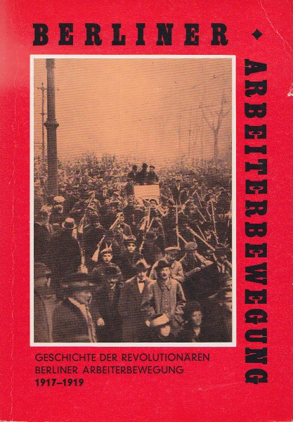 Beiträge zur Geschichte der Berliner Arbeiterbewegung. Geschichte der revolutionäre Berliner Arbeiterbewegung 1917-1919