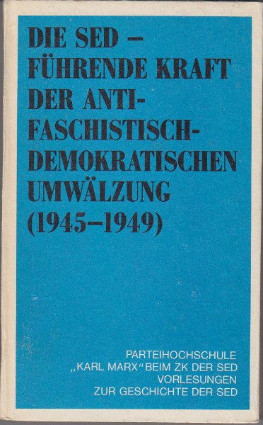 Die SED - führende Kraft der antifaschist.-demokr. Umwälzung (1945-1949) - Vorlesungen zur Geschichte der SED an der PHS 'K. Marx' beim ZK der SED