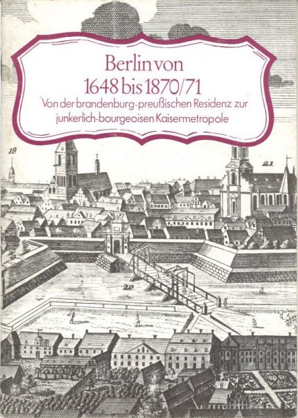 Berlin von 1648 bis 1870/71. Von der brandenburg-preußischen Residenz zur junkerlich-bourgeoisen Kaisermetropole.