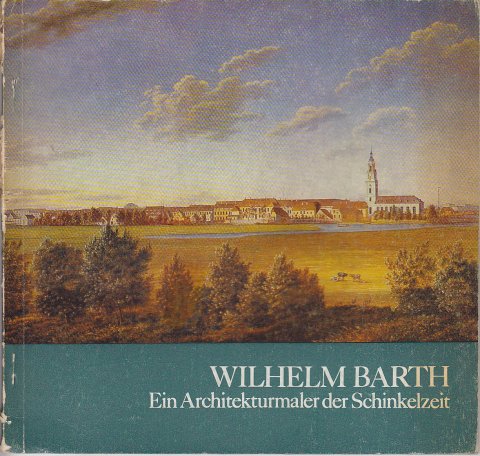 Wilhelm Barth 1779 - 1852. Ein Architekturmaler der Schinkelzeit. Museumsbegleitkatalog