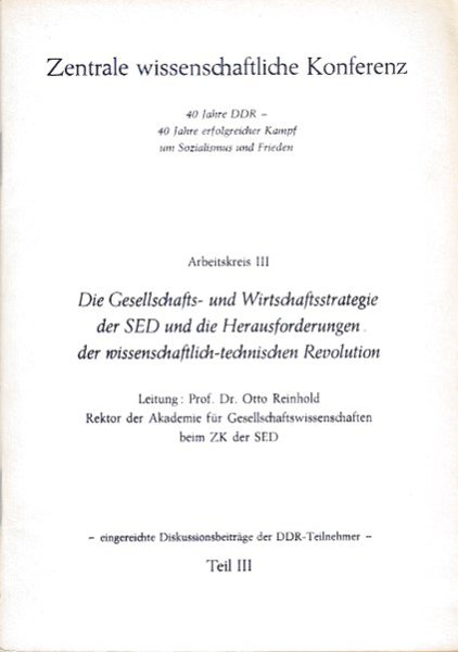 Zentrale wissenschaftliche Konferenz 40 Jahre DDR - 40 Jahre erfolgreicher Kampf um Sozialismus u. Frieden. Arbeitskreis III Die Gesellschafts- und Wirtschaftsstrategie der SED und die Herausforderungen der wissenschaftlich-technischen Revolution Teil III