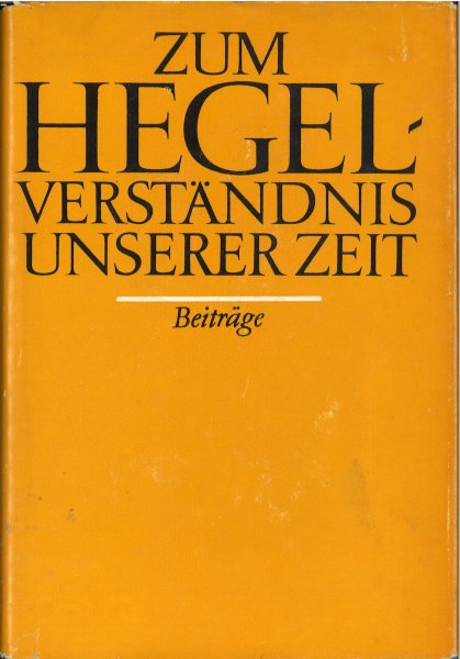 Zum Hegelverständnis unserer Zeit. Beiträge marxistisch-leninistischer Hegelforschung