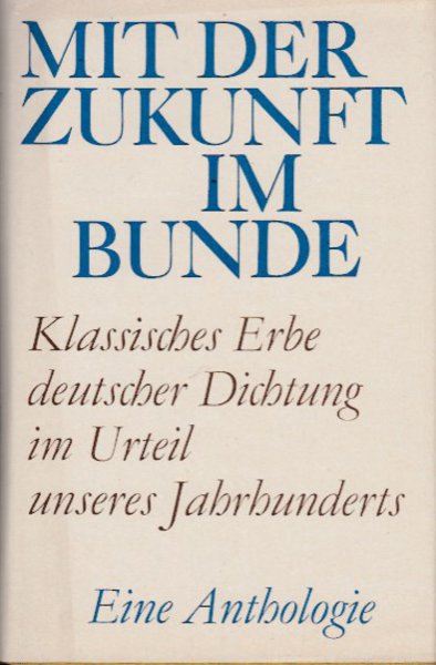 Mit der Zukunft im Bunde. Klassisches Erbe deutscher Dichtung im Urteil unseres Jahunderts. Eine Anthologie