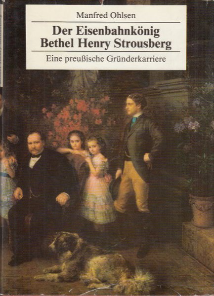 Der Eisenbahnkönig Bethel Henry Strousberg. Eine preußische Gründerkarriere