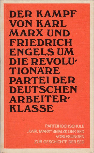 Der Kampf von Karl Marx und Friedrich Engels um die revolutionäre Partei der deutschen Arbeiterklasse. Parteihochschule 'Karl Marx' beim ZK der SED Vorlesungen zur Geschichte der SED