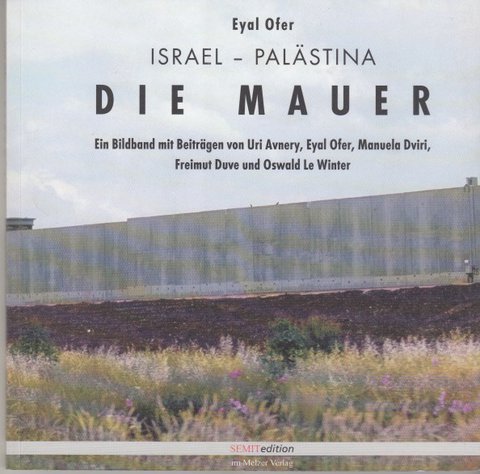 Israel - Palästina. Die Mauer. Ein Bildband mit Beiträgen von Uri Avnery, Eyal Ofer, Manuela Dviri, Freimut Duve und Oswald Le Winter