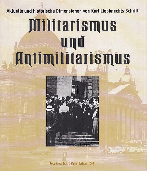 Militarismus und Antimilitarismus. Aktuelle und historische Dimensionen von Karl Liebknechts Schrift anläßlich des 100. Geburtstages ihres Erscheinens