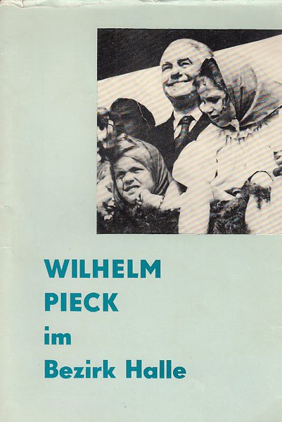 Wilhelm Pieck im Bezirk Halle. Erarbeitet von der Kommission zur Erforschung der Geschichte der örtlichen Arbeiterbewegung bei der BL Halle der SED 1975