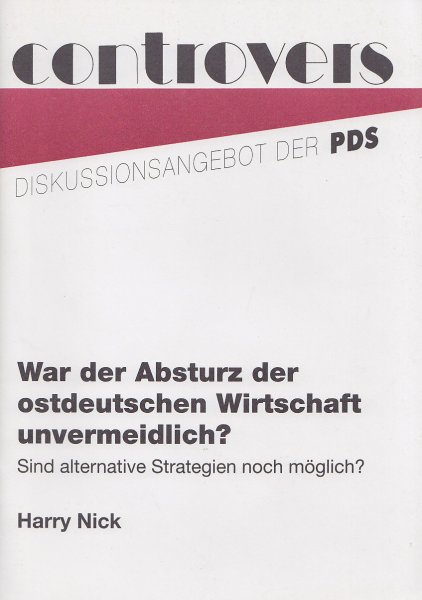 War der Absturz der ostdeutschen Wirtschaft unvermeidlich ? Sind alternative Strategien noch möglich ? Reihe Controvers Diskussionsangebot der PDS