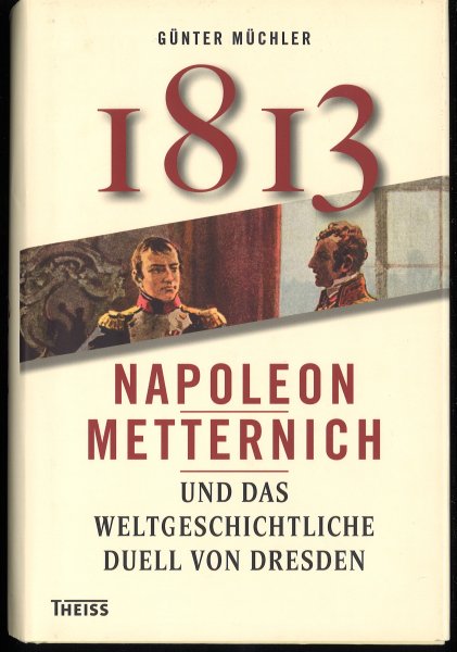 1813 Napoleon und Metternich und das weltgeschichtliche Duell von Dresden