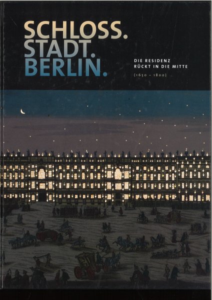 Schloss. Stadt. Berlin. Die Residenz rückt in die Mitte (1650-1800) Katalog zur Ausstellung im Ephraim-Palais ^